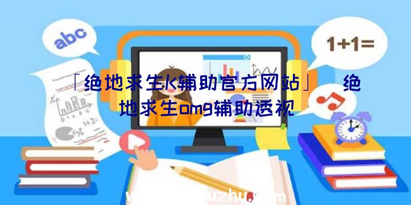 「绝地求生K辅助官方网站」|绝地求生omg辅助透视